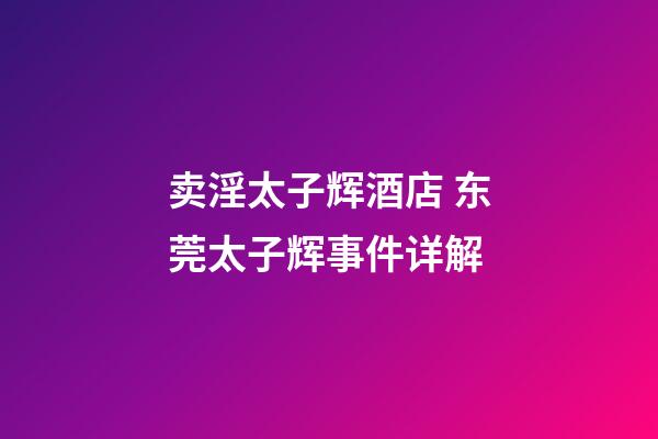 卖淫太子辉酒店 东莞太子辉事件详解